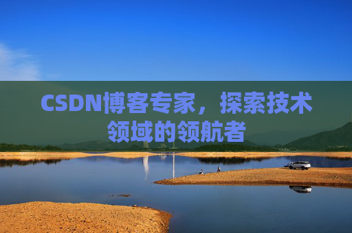 CSDN博客专家，探索技术领域的领航者